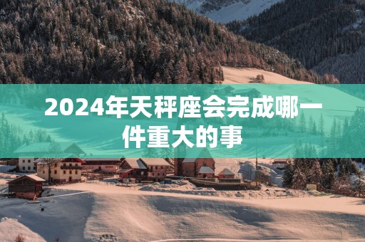 2025年天秤座会完成哪一件重大的事