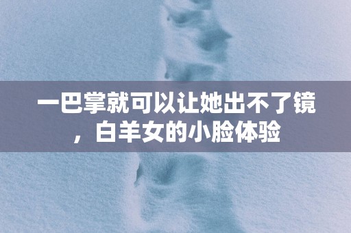 一巴掌就可以让她出不了镜，白羊女的小脸体验