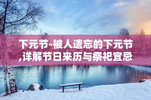下元节-被人遗忘的下元节,详解节日来历与祭祀宜忌等