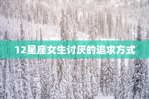 12星座女生讨厌的追求方式