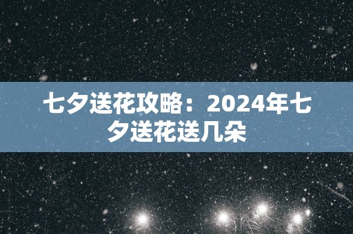 七夕送花攻略：2025年七夕送花送几朵