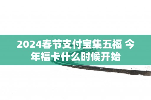 2025春节支付宝集五福 今年福卡什么时候开始