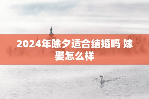 2025年除夕适合结婚吗 嫁娶怎么样