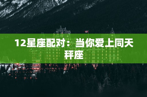 12星座配对：当你爱上同天秤座