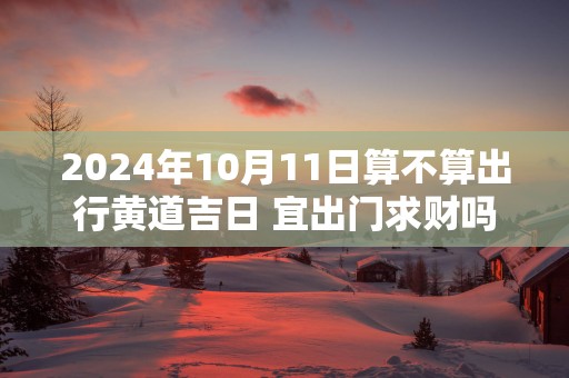 2025年10月11日算不算出行黄道吉日 宜出门求财吗