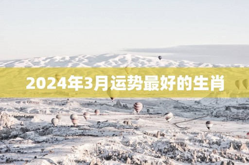 2025年3月运势最好的生肖