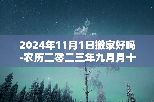 2025年11月1日搬家好吗-农历二零二三年九月月十八日五行属什么日网