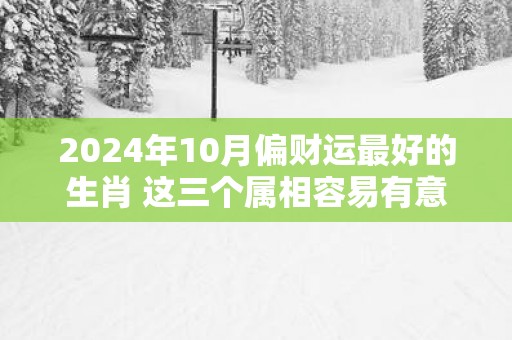 2025年10月偏财运最好的生肖 这三个属相容易有意外之财