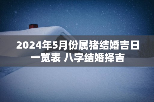 2025年5月份属猪结婚吉日一览表 八字结婚择吉