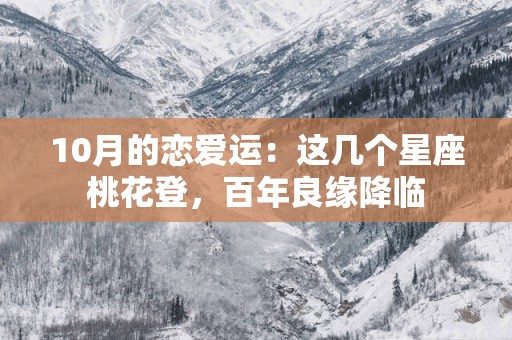10月的恋爱运：这几个星座桃花登，百年良缘降临