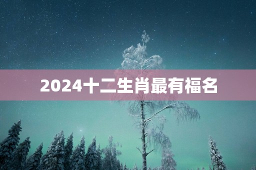 2025十二生肖最有福名