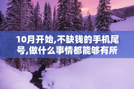 10月开始,不缺钱的手机尾号,做什么事情都能够有所收获!