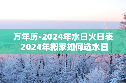 万年历-2025年水日火日表 2025年搬家如何选水日