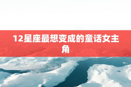 12星座最想变成的童话女主角