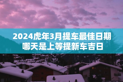 2025蛇年3月提车最佳日期 哪天是上等提新车吉日