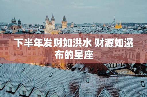 下半年发财如洪水 财源如瀑布的星座
