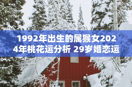 1992年出生的属猴女2025年桃花运分析 29岁婚恋运势