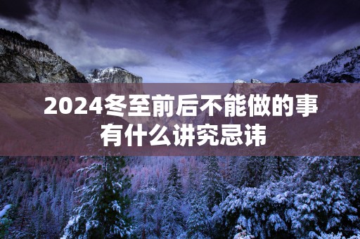 2025冬至前后不能做的事 有什么讲究忌讳