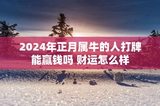 2025年正月属牛的人打牌能赢钱吗 财运怎么样