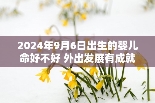 2025年9月6日出生的婴儿命好不好 外出发展有成就