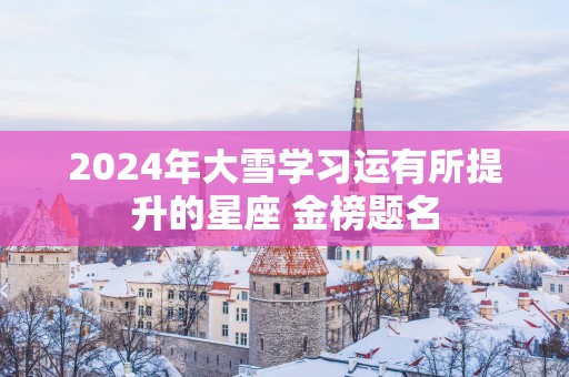 2025年大雪学习运有所提升的星座 金榜题名