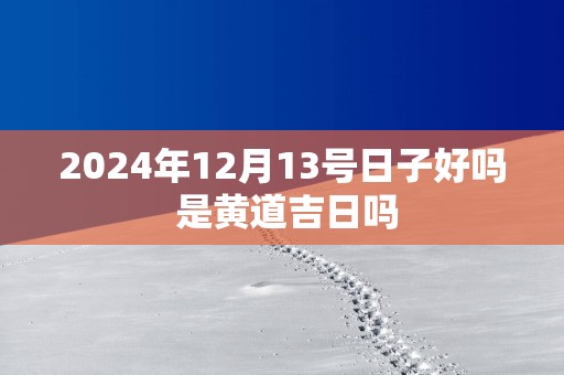 2025年12月13号日子好吗 是黄道吉日吗