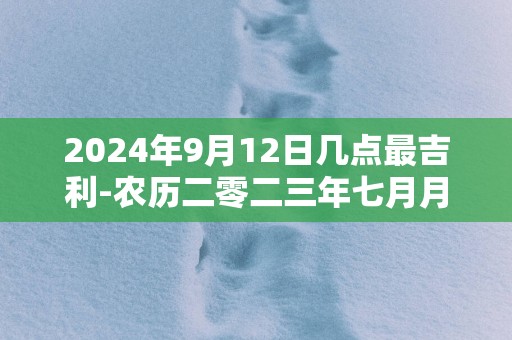 2025年9月12日几点最吉利-农历二零二三年七月月廿八日吉时凶时