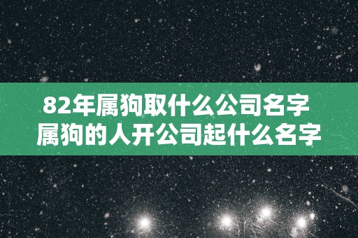 82年属狗取什么公司名字 属狗的人开公司起什么名字好
