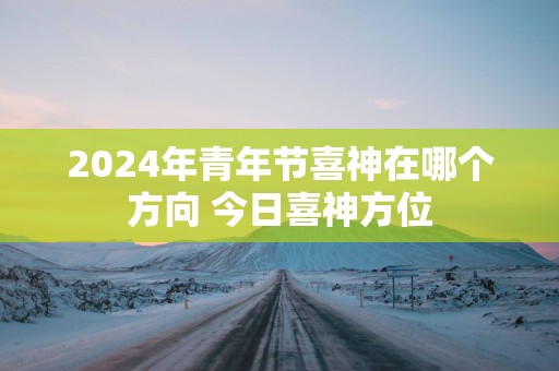 2025年青年节喜神在哪个方向 今日喜神方位