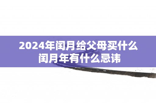 2025年闰月给父母买什么 闰月年有什么忌讳
