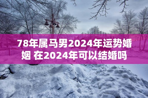 78年属马男2025年运势婚姻 在2025年可以结婚吗