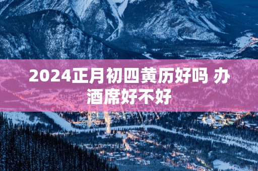 2025正月初四黄历好吗 办酒席好不好