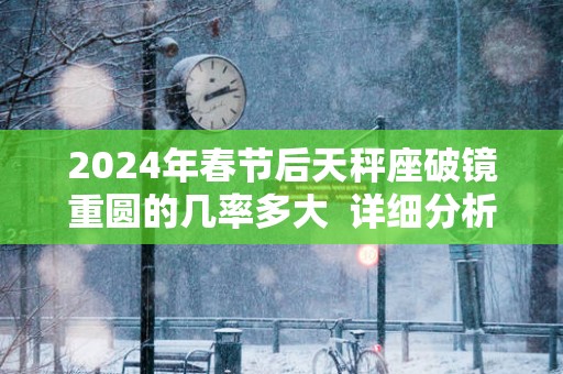 2025年春节后天秤座破镜重圆的几率多大  详细分析