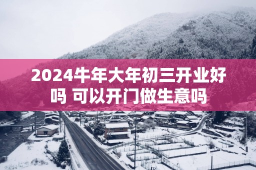 2025蛇年大年初三开业好吗 可以开门做生意吗