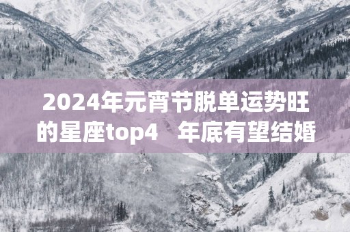 2025年元宵节脱单运势旺的星座top4   年底有望结婚