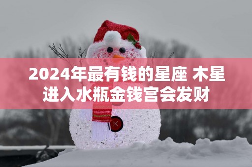 2025年最有钱的星座 木星进入水瓶金钱宫会发财