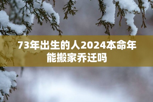 73年出生的人2025本命年能搬家乔迁吗