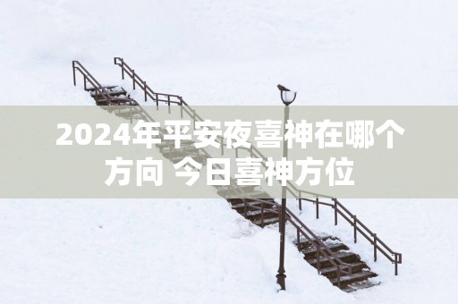 2025年平安夜喜神在哪个方向 今日喜神方位
