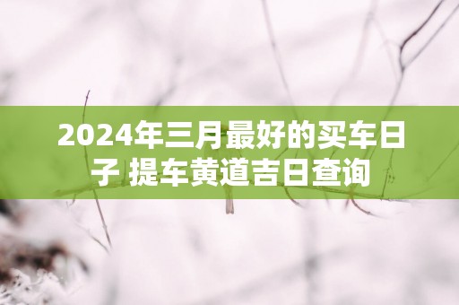 2025年三月最好的买车日子 提车黄道吉日查询