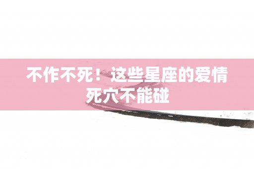 不作不死！这些星座的爱情死穴不能碰