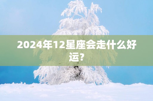 2025年12星座会走什么好运？