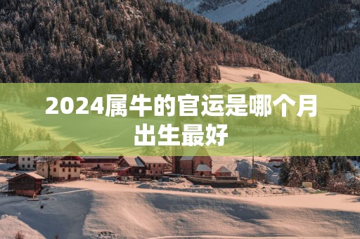 2025属牛的官运是哪个月出生最好