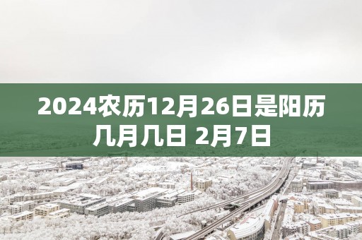 2025农历12月26日是阳历几月几日 2月7日