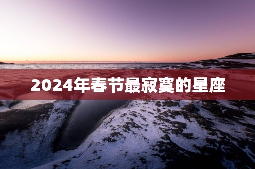 2025年春节最寂寞的星座