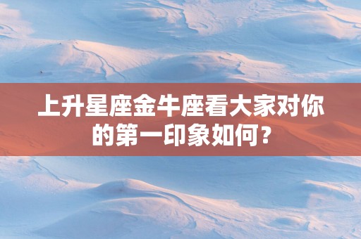 上升星座金牛座看大家对你的第一印象如何？