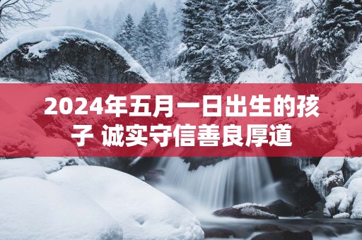2025年五月一日出生的孩子 诚实守信善良厚道