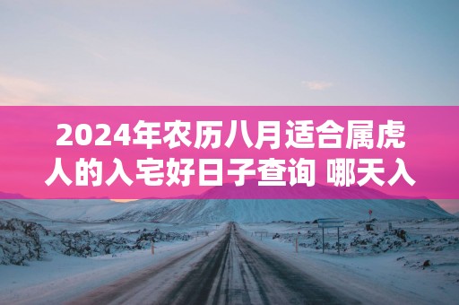 2025年农历八月适合属虎人的入宅好日子查询 哪天入住新房好