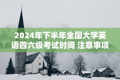 2025年下半年全国大学英语四六级考试时间 注意事项