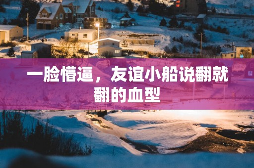 一脸懵逼，友谊小船说翻就翻的血型