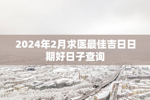 2025年2月求医最佳吉日日期好日子查询